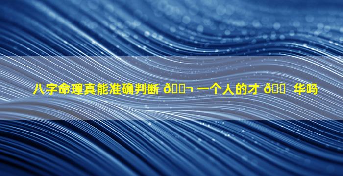 八字命理真能准确判断 🐬 一个人的才 🐠 华吗